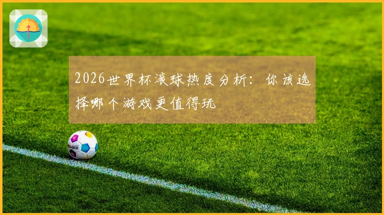 2026世界杯滚球热度分析：你该选择哪个游戏更值得玩