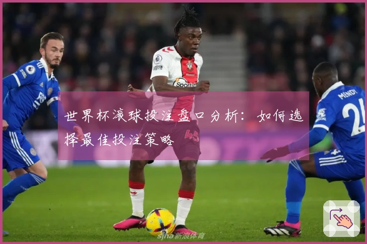 世界杯滚球投注盘口分析：如何选择最佳投注策略