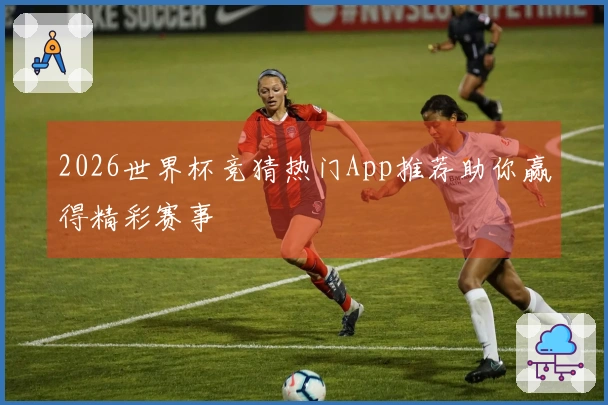 2026世界杯竞猜热门App推荐助你赢得精彩赛事