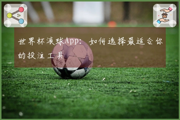 世界杯滚球App：如何选择最适合你的投注工具