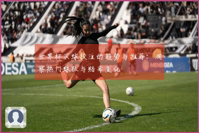 世界杯买球投注的趋势与推荐：洞察热门球队与赔率变化