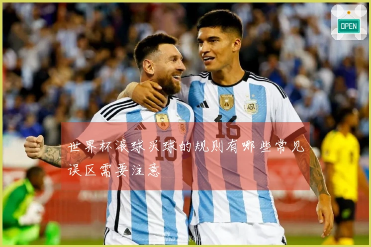 世界杯滚球买球的规则有哪些常见误区需要注意