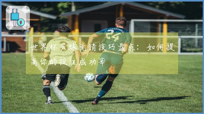 世界杯买球竞猜技巧盘点：如何提高你的投注成功率