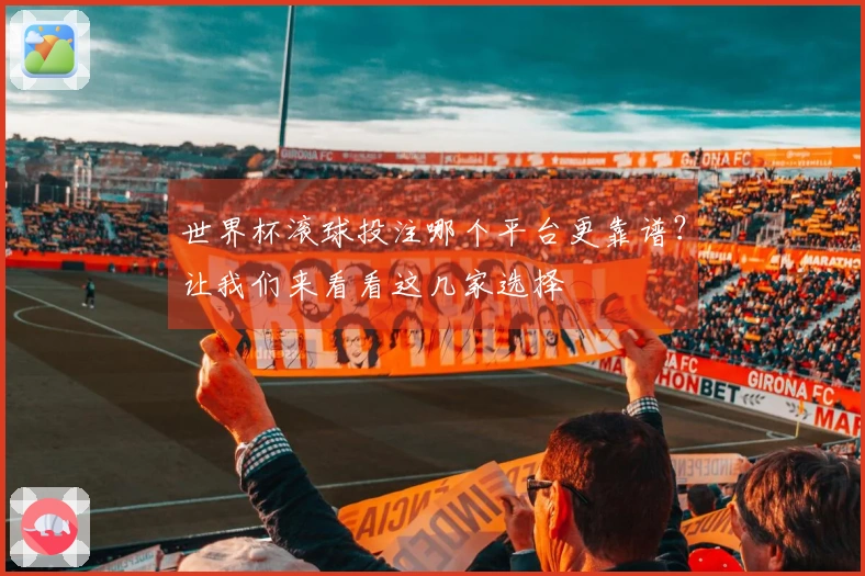 世界杯滚球投注哪个平台更靠谱？让我们来看看这几家选择