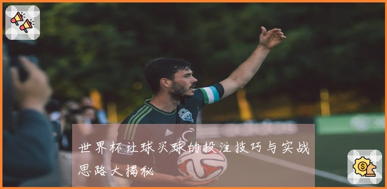 世界杯让球买球的投注技巧与实战思路大揭秘