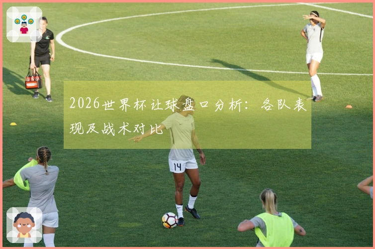 2026世界杯让球盘口分析：各队表现及战术对比
