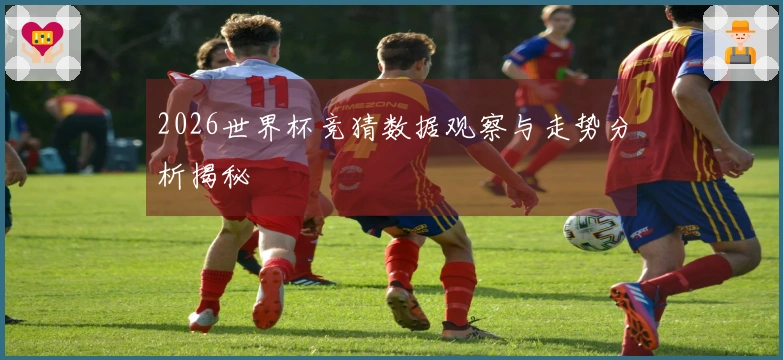 2026世界杯竞猜数据观察与走势分析揭秘