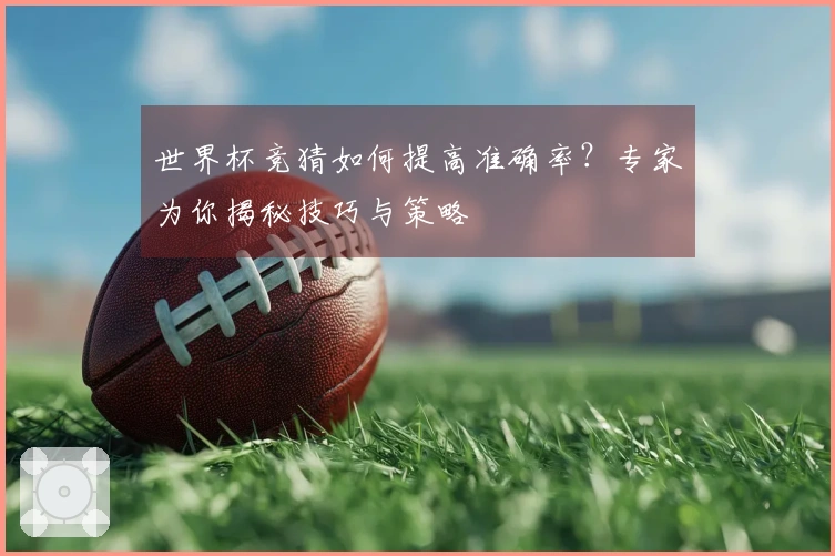 世界杯竞猜如何提高准确率？专家为你揭秘技巧与策略
