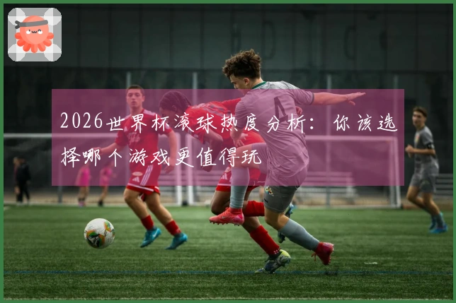 2026世界杯滚球热度分析：你该选择哪个游戏更值得玩