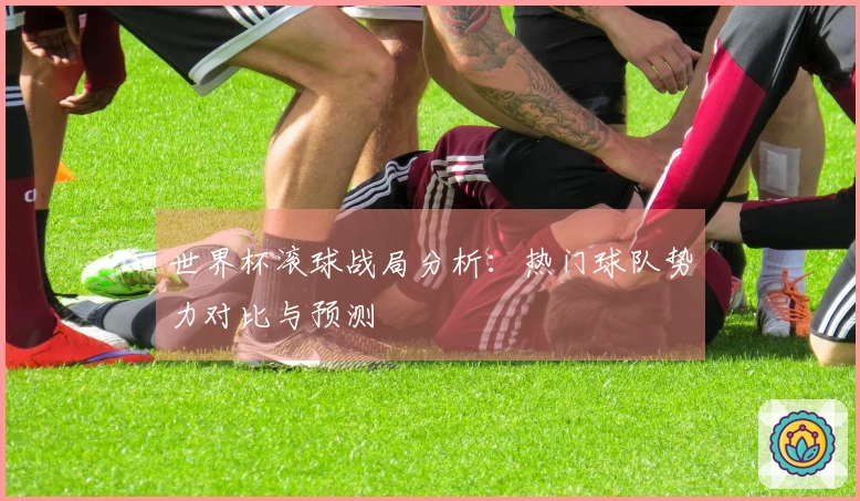 世界杯滚球战局分析：热门球队势力对比与预测