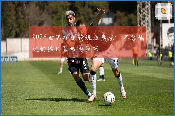 2026世界杯竞猜玩法盘点：不容错过的热门策略与技巧