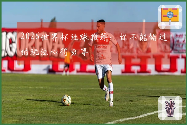 2026世界杯让球推荐，你不能错过的玩法心得分享