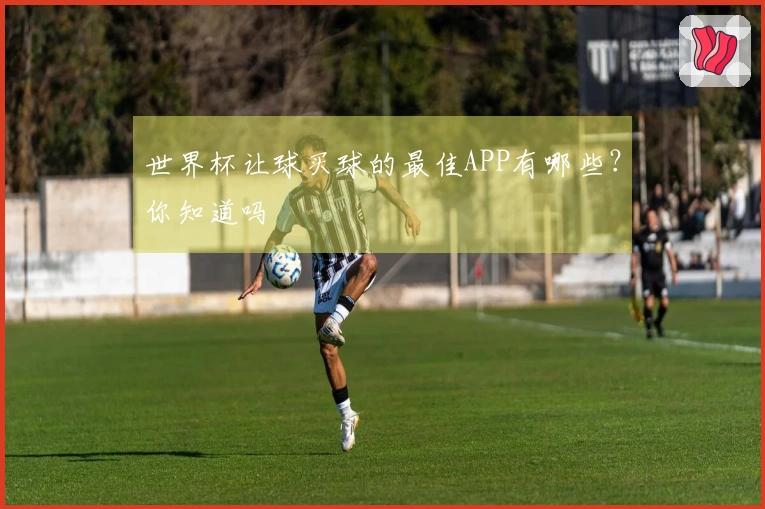 世界杯让球买球的最佳APP有哪些？你知道吗