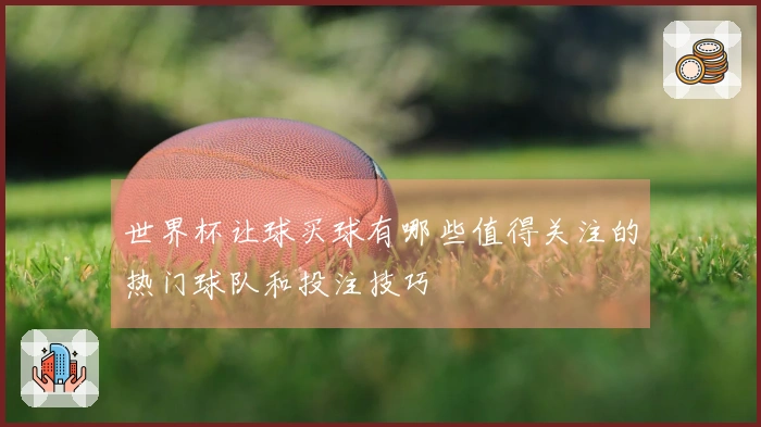 世界杯让球买球有哪些值得关注的热门球队和投注技巧